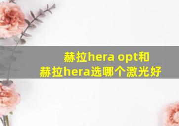 赫拉hera opt和赫拉hera选哪个激光好